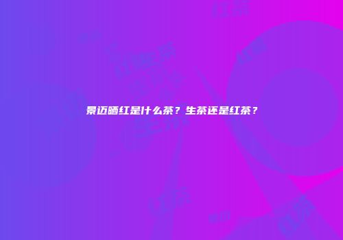 景迈晒红是什么茶？生茶还是红茶？
