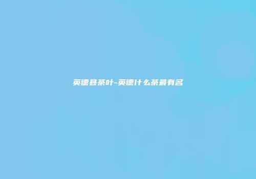 英德县茶叶-英德什么茶最有名