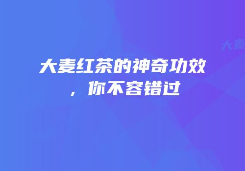 大麦红茶的神奇功效，你不容错过