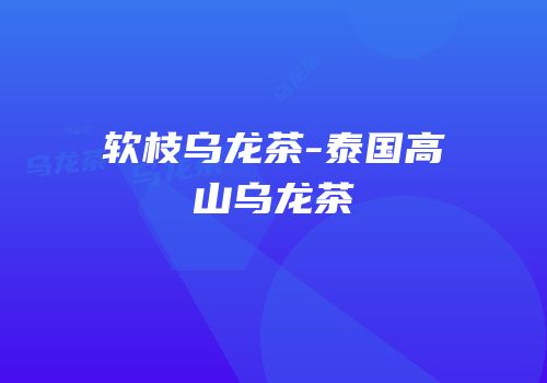 软枝乌龙茶-泰国高山乌龙茶