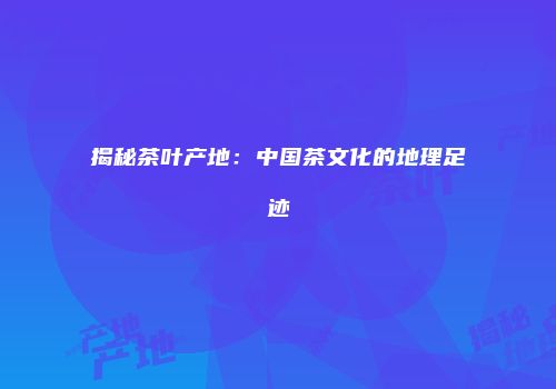 揭秘茶叶产地：中国茶文化的地理足迹
