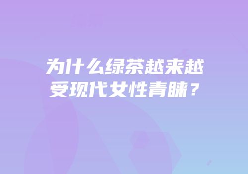 为什么绿茶越来越受现代女性青睐？