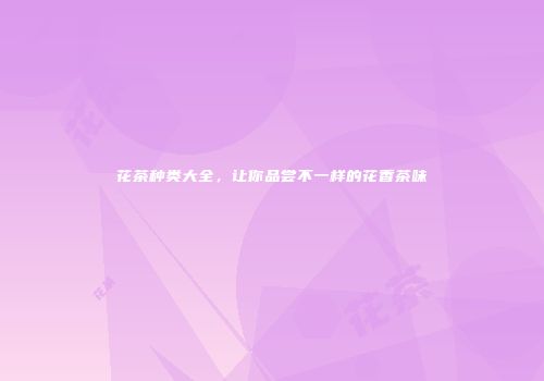 花茶种类大全，让你品尝不一样的花香茶味
