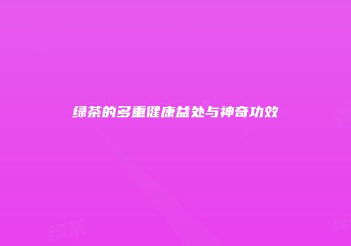 绿茶的多重健康益处与神奇功效