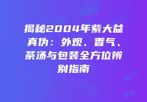 揭秘2004年紫大益真伪：外观、香气、茶汤与包装全方位辨别指南