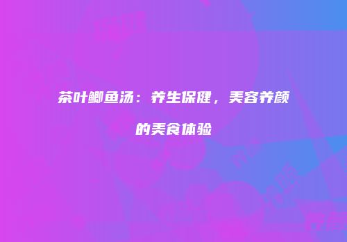 茶叶鲫鱼汤：养生保健，美容养颜的美食体验