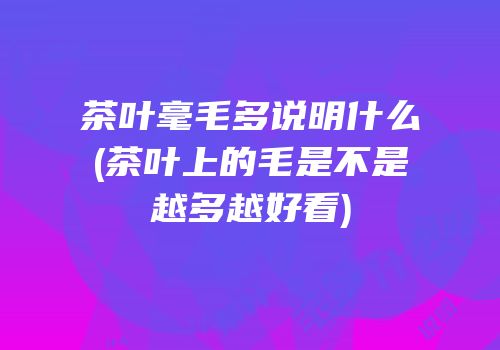 茶叶毫毛多说明什么(茶叶上的毛是不是越多越好看)