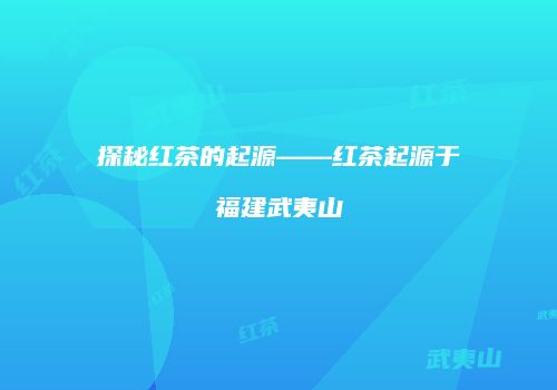 探秘红茶的起源——红茶起源于福建武夷山