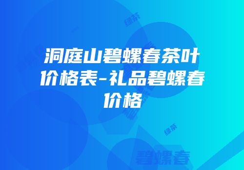 洞庭山碧螺春茶叶价格表-礼品碧螺春价格
