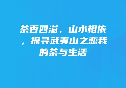茶香四溢，山水相依，探寻武夷山之恋我的茶与生活