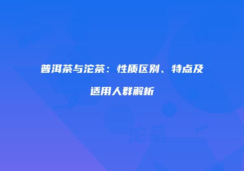 普洱茶与沱茶：性质区别、特点及适用人群解析