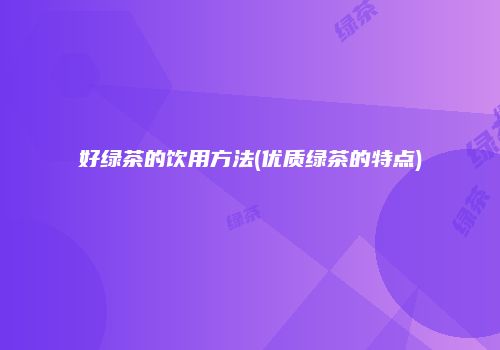 好绿茶的饮用方法(优质绿茶的特点)