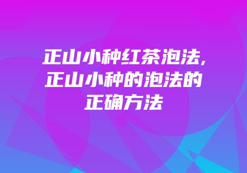 正山小种红茶泡法,正山小种的泡法的正确方法