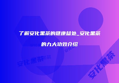 了解安化黑茶的健康益处_安化黑茶的九大功效介绍