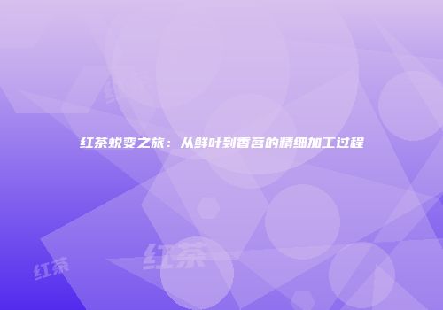 红茶蜕变之旅：从鲜叶到香茗的精细加工过程