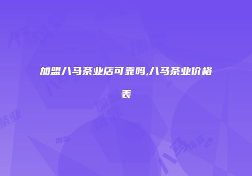 加盟八马茶业店可靠吗,八马茶业价格表