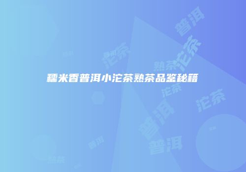 糯米香普洱小沱茶熟茶品鉴秘籍