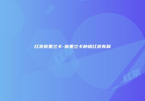 红茶斯里兰卡-斯里兰卡种植红茶有利