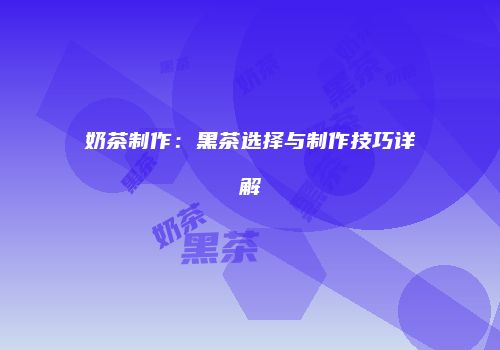 奶茶制作：黑茶选择与制作技巧详解