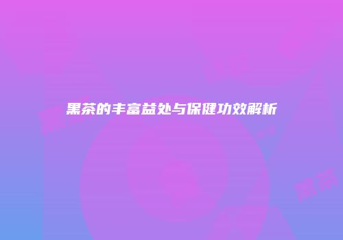 黑茶的丰富益处与保健功效解析