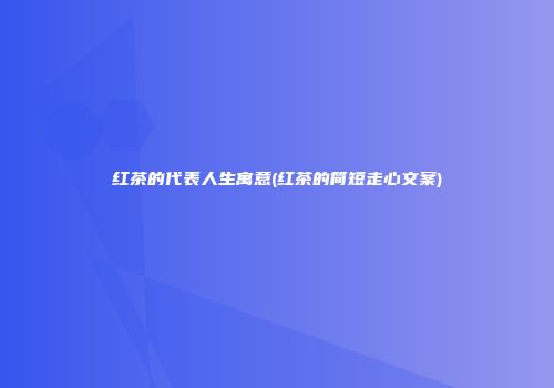 红茶的代表人生寓意(红茶的简短走心文案)