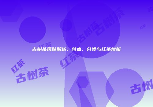 古树茶风味解析：特点、分类与红茶辨析