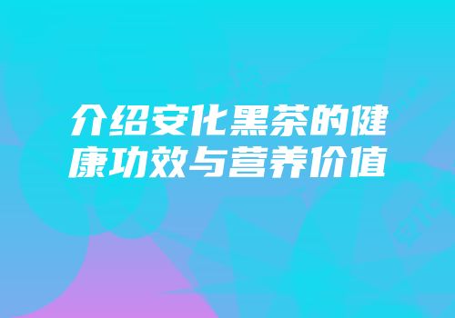 介绍安化黑茶的健康功效与营养价值