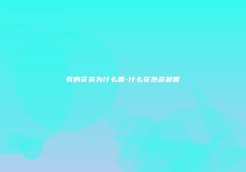 有的花茶为什么香-什么花泡茶最香