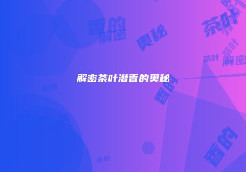 解密茶叶潜香的奥秘