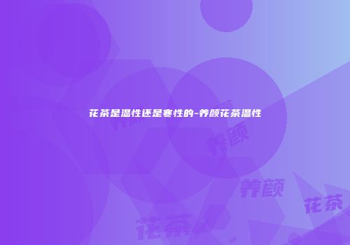 花茶是温性还是寒性的-养颜花茶温性