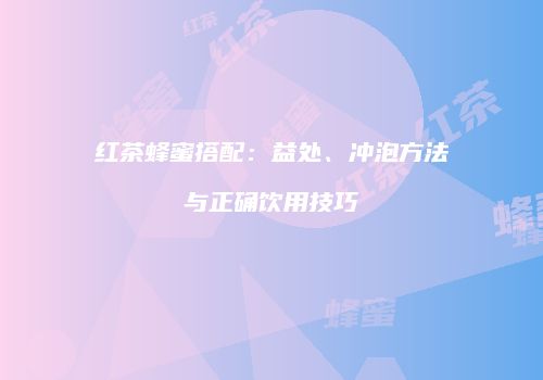 红茶蜂蜜搭配：益处、冲泡方法与正确饮用技巧