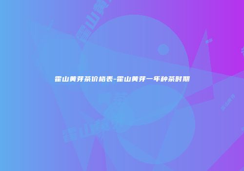 霍山黄芽茶价格表-霍山黄芽一年种茶时期
