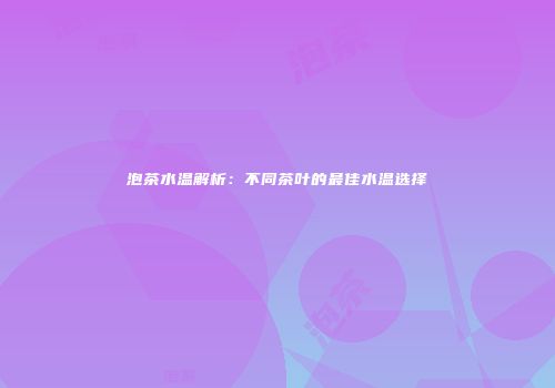 泡茶水温解析：不同茶叶的最佳水温选择
