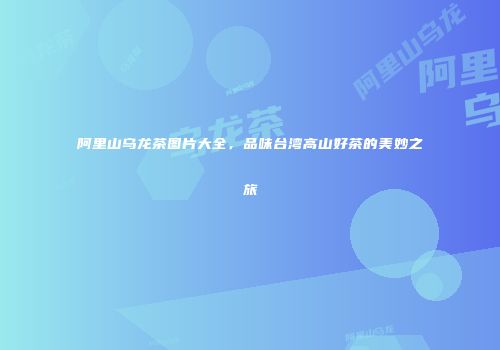 阿里山乌龙茶图片大全，品味台湾高山好茶的美妙之旅