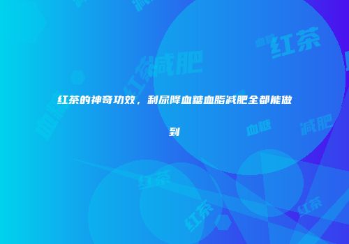 红茶的神奇功效，利尿降血糖血脂减肥全都能做到