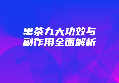 黑茶九大功效与副作用全面解析
