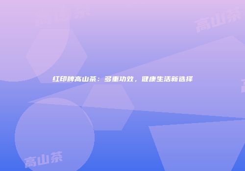 红印牌高山茶：多重功效，健康生活新选择