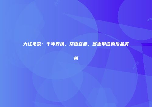大红袍茶：千年传承，茶香百味，多重用途的珍品解析
