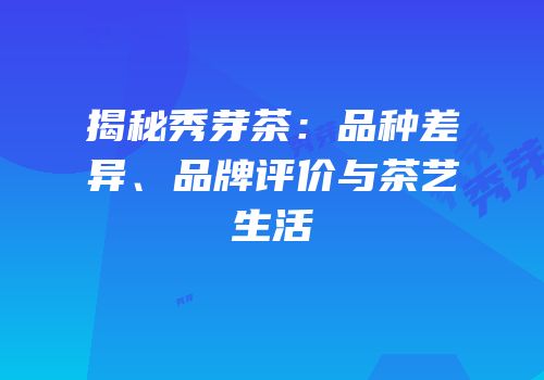 揭秘秀芽茶：品种差异、品牌评价与茶艺生活