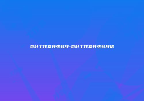 茶叶工作室开张致辞-茶叶工作室开张致辞稿