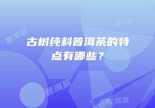古树纯料普洱茶的特点有哪些？