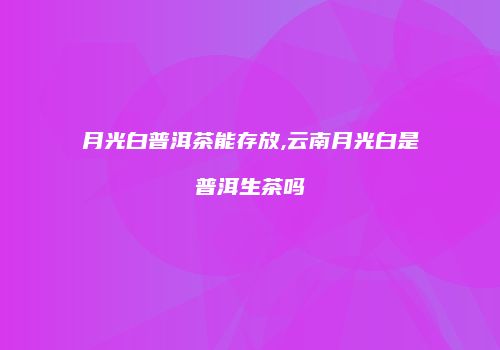 月光白普洱茶能存放,云南月光白是普洱生茶吗