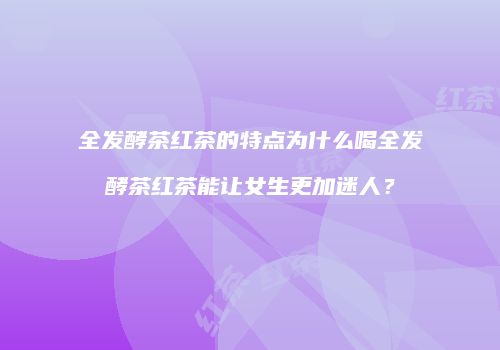 全发酵茶红茶的特点为什么喝全发酵茶红茶能让女生更加迷人？