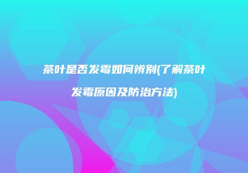 茶叶是否发霉如何辨别(了解茶叶发霉原因及防治方法)