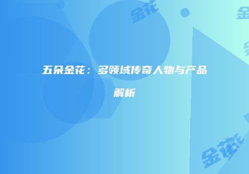 五朵金花：多领域传奇人物与产品解析
