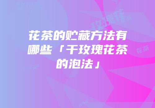 花茶的贮藏方法有哪些「干玫瑰花茶的泡法」