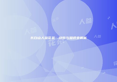 长白山人参花茶：功效与知识全解析
