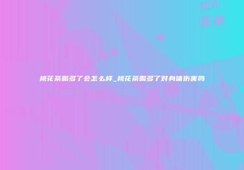 桃花茶喝多了会怎么样_桃花茶喝多了对身体伤害吗