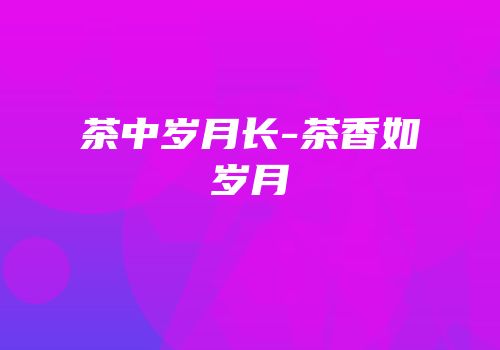 茶中岁月长-茶香如岁月