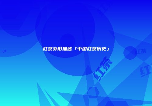 红茶外形描述「中国红茶历史」